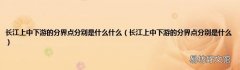 长江上中下游的分界点分别是什么 长江上中下游的分界点分别是什么什么