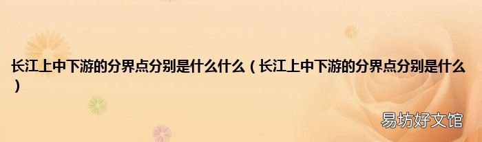 长江上中下游的分界点分别是什么 长江上中下游的分界点分别是什么什么