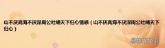 山不厌高海不厌深周公吐哺天下归心 山不厌高海不厌深周公吐哺天下归心情感