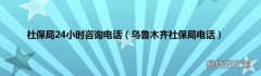 乌鲁木齐社保局电话 社保局24小时咨询电话