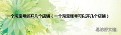 一个淘宝账号可以开几个店铺 一个淘宝号能开几个店铺