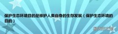 保护生态环境的目的 保护生态环境目的是维护人类自身的生存发展