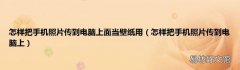 怎样把手机照片传到电脑上 怎样把手机照片传到电脑上面当壁纸用