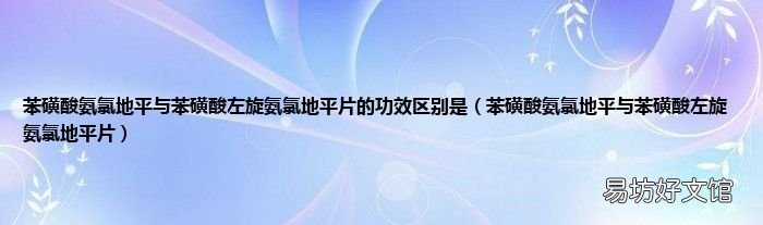 苯磺酸氨氯地平与苯磺酸左旋氨氯地平片 苯磺酸氨氯地平与苯磺酸左旋氨氯地平片的功效区别是