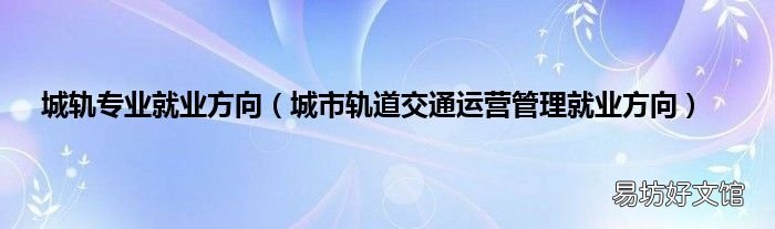 城市轨道交通运营管理就业方向 城轨专业就业方向