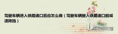 驾驶车辆驶入铁路道口前减速降挡 驾驶车辆进入铁路道口后应怎么做