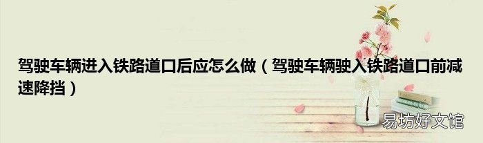 驾驶车辆驶入铁路道口前减速降挡 驾驶车辆进入铁路道口后应怎么做