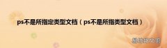 ps不是所指类型文档 ps不是所指定类型文档