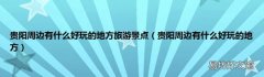 贵阳周边有什么好玩的地方 贵阳周边有什么好玩的地方旅游景点