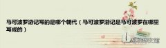 马可波罗游记是马可波罗在哪里写成的 马可波罗游记写的是哪个朝代