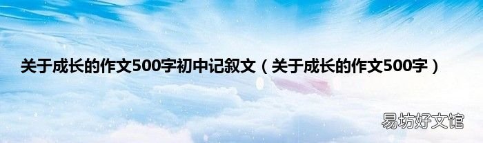 关于成长的作文500字 关于成长的作文500字初中记叙文