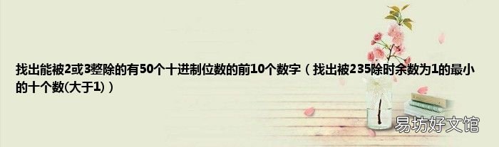 大于1 找出被235除时余数为1的最小的十个数 找出能被2或3整除的有50个十进制位数的前10个数字