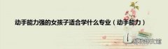 动手能力 动手能力强的女孩子适合学什么专业