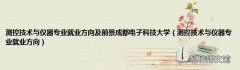 测控技术与仪器专业就业方向 测控技术与仪器专业就业方向及前景成都电子科技大学