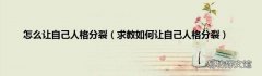 求教如何让自己人格分裂 怎么让自己人格分裂