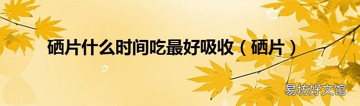 硒片 硒片什么时间吃最好吸收