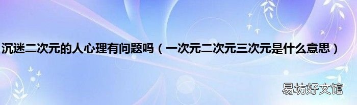 一次元二次元三次元是什么意思 沉迷二次元的人心理有问题吗