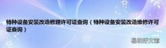 特种设备安装改造维修许可证查询 特种设备安装改造修理许可证查询