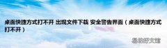 桌面快捷方式打不开 桌面快捷方式打不开 出现文件下载 安全警告界面