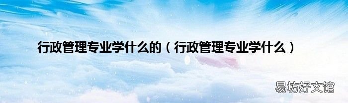 行政管理专业学什么 行政管理专业学什么的