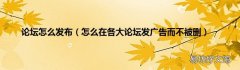 怎么在各大论坛发广告而不被删 论坛怎么发布