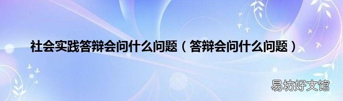 答辩会问什么问题 社会实践答辩会问什么问题