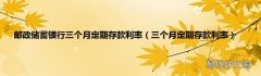 三个月定期存款利率 邮政储蓄银行三个月定期存款利率