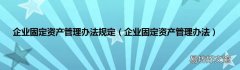 企业固定资产管理办法 企业固定资产管理办法规定