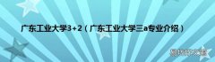 广东工业大学三a专业介绍 广东工业大学3+2