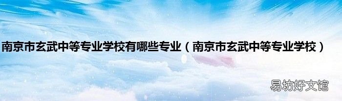 南京市玄武中等专业学校 南京市玄武中等专业学校有哪些专业