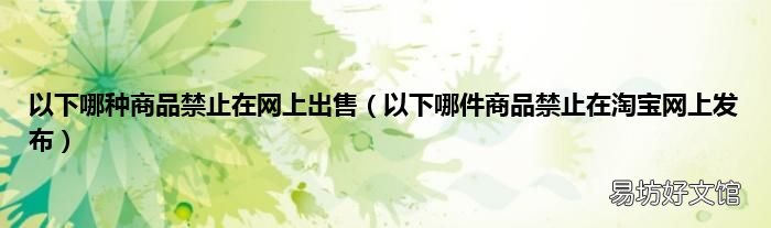 以下哪件商品禁止在淘寶網(wǎng)上發(fā)布 以下哪種商品禁止在網(wǎng)上出售