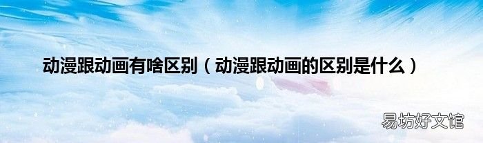 动漫跟动画的区别是什么 动漫跟动画有啥区别