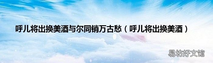 呼儿将出换美酒 呼儿将出换美酒与尔同销万古愁