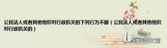 公民法人或者其他组织对行政机关的 公民法人或者其他组织对行政机关的下列行为不服