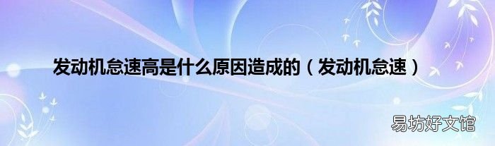 发动机怠速 发动机怠速高是什么原因造成的