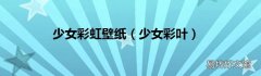 少女彩叶 少女彩虹壁纸