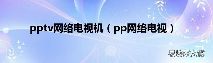 pp網(wǎng)絡(luò)電視 pptv網(wǎng)絡(luò)電視機(jī)