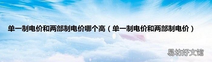單一制電價(jià)和兩部制電價(jià) 單一制電價(jià)和兩部制電價(jià)哪個(gè)高
