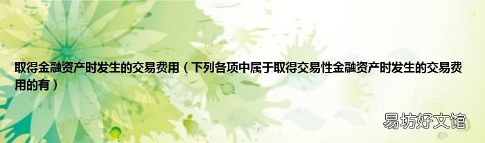 下列各项中属于取得交易性金融资产时发生的交易费用的有 取得金融资产时发生的交易费用