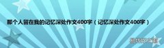 记忆深处作文400字 那个人留在我的记忆深处作文400字