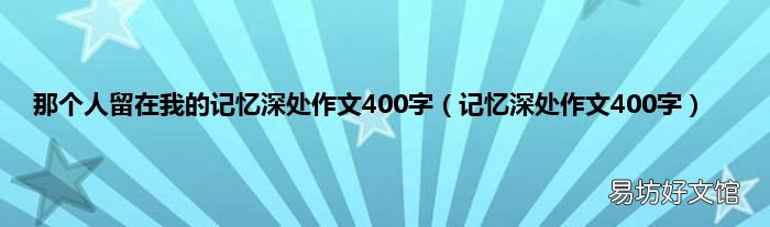 記憶深處作文400字 那個(gè)人留在我的記憶深處作文400字