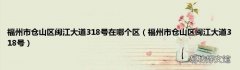 福州市仓山区闽江大道318号 福州市仓山区闽江大道318号在哪个区