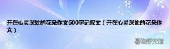 开在心灵深处的花朵作文 开在心灵深处的花朵作文600字记叙文