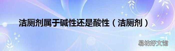 潔廁劑 潔廁劑屬于堿性還是酸性