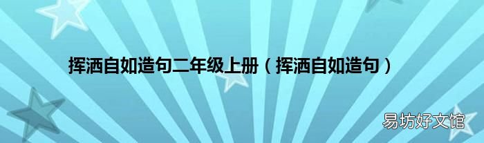 挥洒自如造句 挥洒自如造句二年级上册