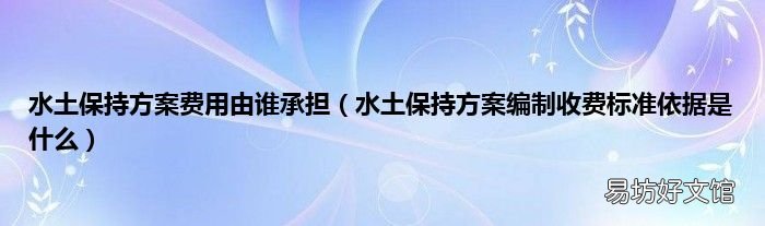水土保持方案編制收費標準依據(jù)是什么 水土保持方案費用由誰承擔