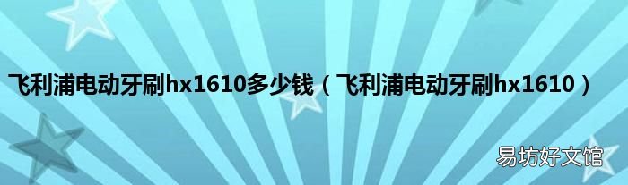 飛利浦電動牙刷hx1610 飛利浦電動牙刷hx1610多少錢