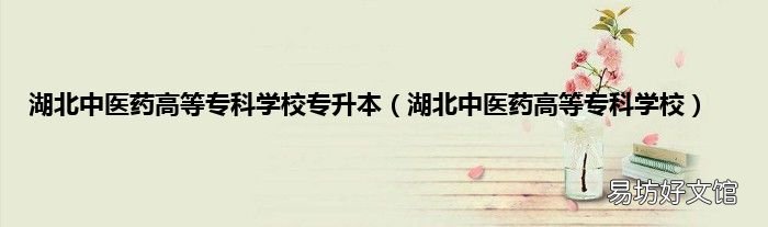 湖北中醫(yī)藥高等專科學校 湖北中醫(yī)藥高等專科學校專升本