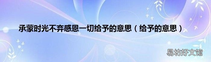 给予的意思 承蒙时光不弃感恩一切给予的意思