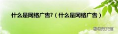 什么是网络广告 什么是网络广告?